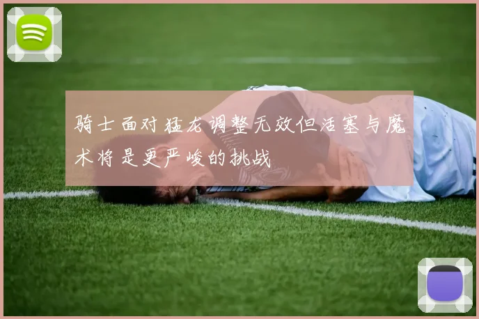 骑士面对猛龙调整无效但活塞与魔术将是更严峻的挑战