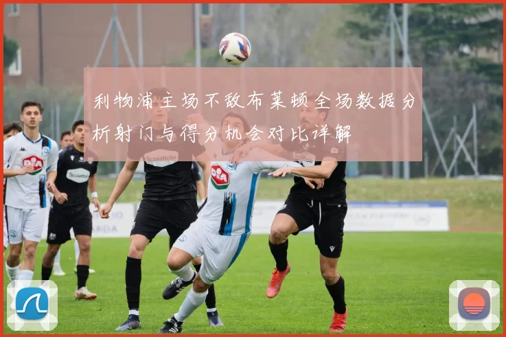 利物浦主场不敌布莱顿全场数据分析射门与得分机会对比详解