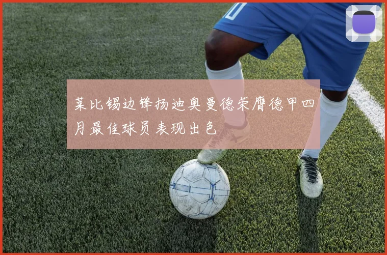 莱比锡边锋扬迪奥曼德荣膺德甲四月最佳球员表现出色