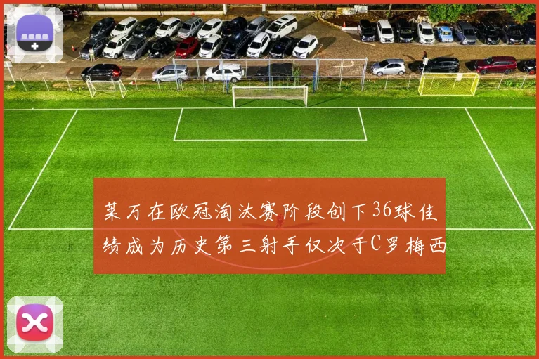 莱万在欧冠淘汰赛阶段创下36球佳绩成为历史第三射手仅次于C罗梅西