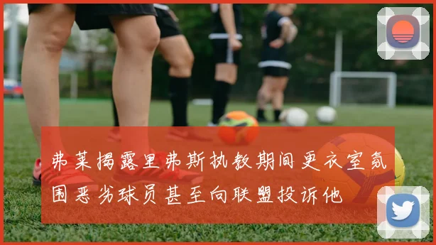 弗莱揭露里弗斯执教期间更衣室氛围恶劣球员甚至向联盟投诉他