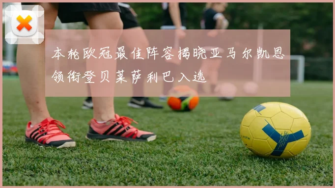 本轮欧冠最佳阵容揭晓亚马尔凯恩领衔登贝莱萨利巴入选