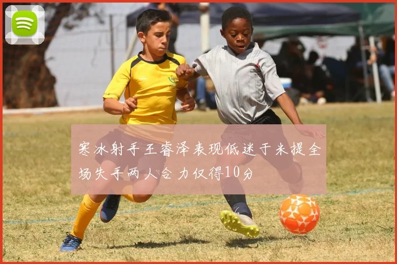 寒冰射手王睿泽表现低迷于米提全场失手两人合力仅得10分