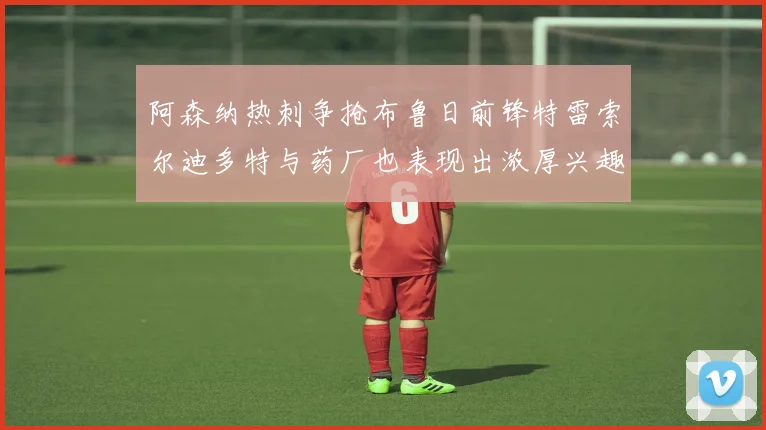 阿森纳热刺争抢布鲁日前锋特雷索尔迪多特与药厂也表现出浓厚兴趣