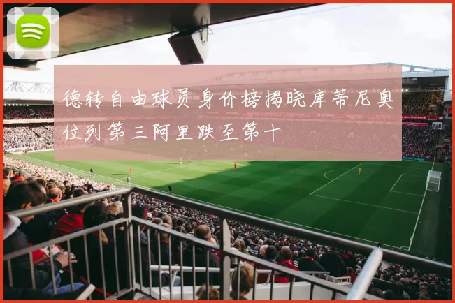 德转自由球员身价榜揭晓库蒂尼奥位列第三阿里跌至第十
