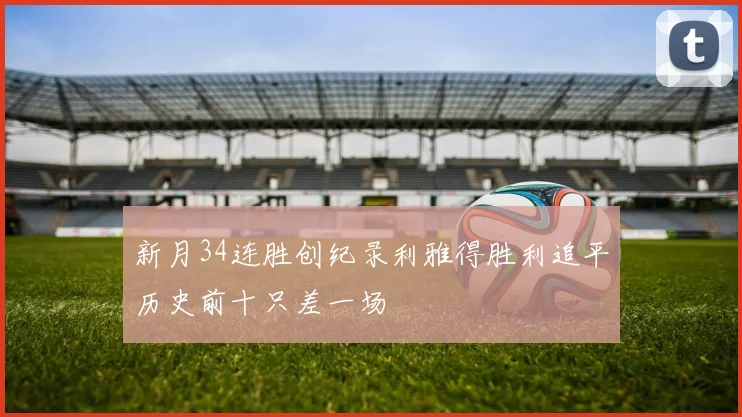 新月34连胜创纪录利雅得胜利追平历史前十只差一场
