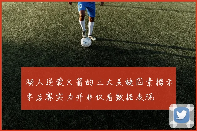 湖人逆袭火箭的三大关键因素揭示季后赛实力并非仅看数据表现